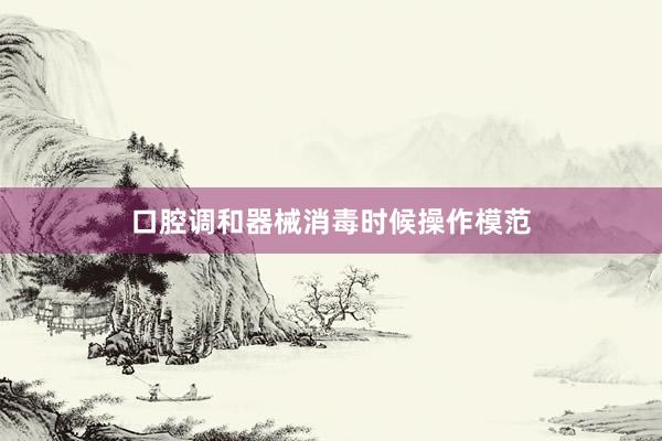 口腔调和器械消毒时候操作模范
