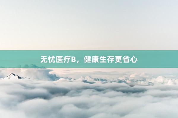无忧医疗B，健康生存更省心
