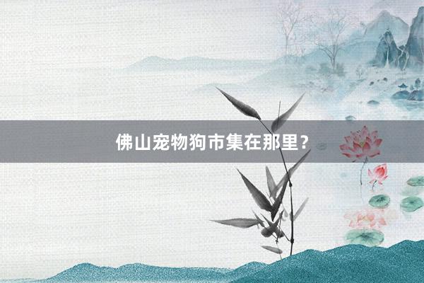 佛山宠物狗市集在那里？