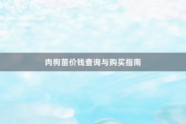 肉狗苗价钱查询与购买指南